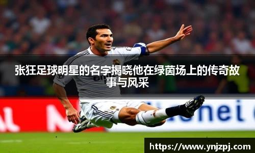 张狂足球明星的名字揭晓他在绿茵场上的传奇故事与风采