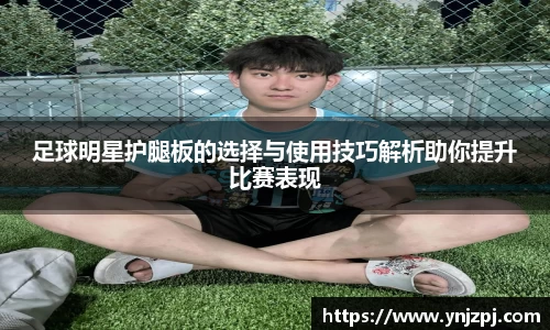 足球明星护腿板的选择与使用技巧解析助你提升比赛表现