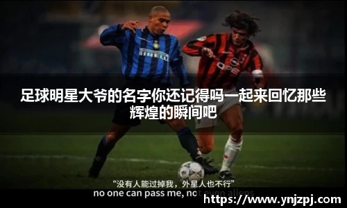 足球明星大爷的名字你还记得吗一起来回忆那些辉煌的瞬间吧
