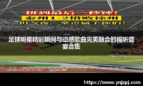 足球明星精彩瞬间与动感歌曲完美融合的视听盛宴合集
