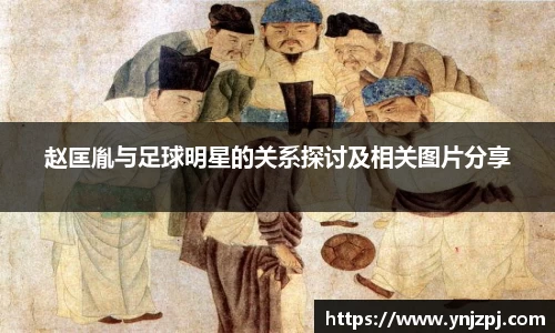 赵匡胤与足球明星的关系探讨及相关图片分享
