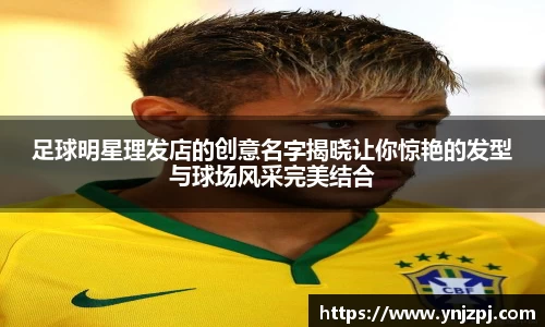 足球明星理发店的创意名字揭晓让你惊艳的发型与球场风采完美结合